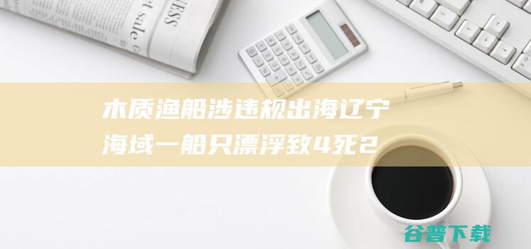 木质渔船 涉违规出海 辽宁海域一船只漂浮致4死2失联 系 知情人 三无 (木质渔船价格)