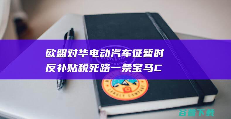 欧盟对华电动汽车征暂时反补贴税 死路一条 宝马CEO (欧盟对华电动汽车反补贴是什么意思)