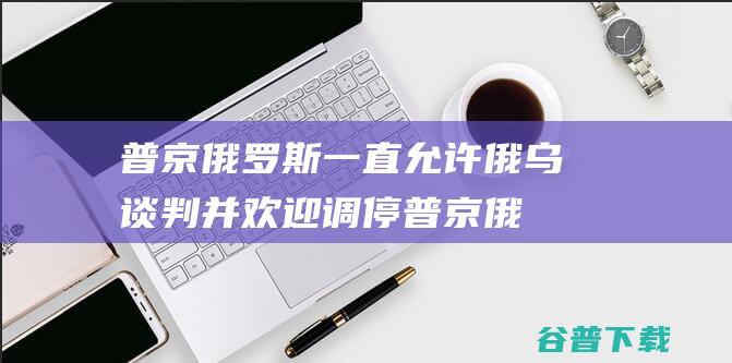 普京 俄罗斯一直允许俄乌谈判并欢迎调停 (普京俄罗斯一夫多妻制是真的吗)