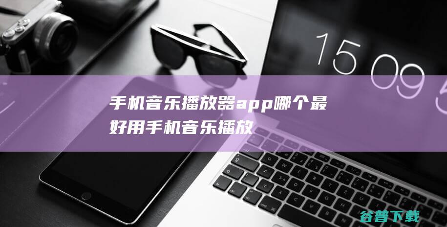 手机音乐播放器app哪个最好用 (手机音乐播放器)