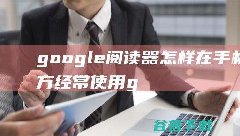 google阅读器怎样在手机上方经常使用 (google play下载)