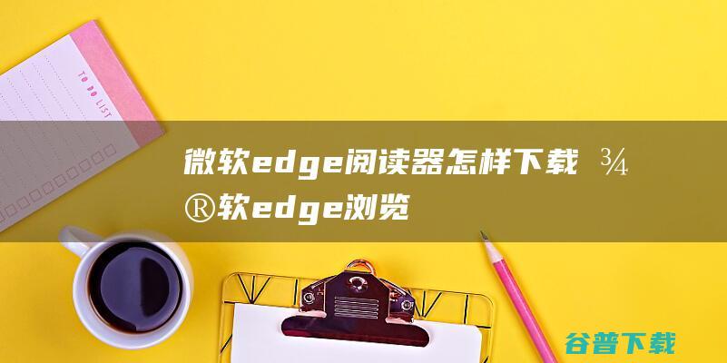 微软edge阅读器怎样下载微软edge浏览