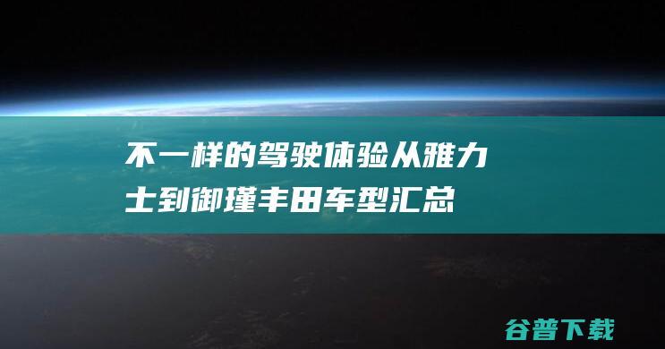 不一样的驾驶体验从雅力士到御瑾丰田车型汇总