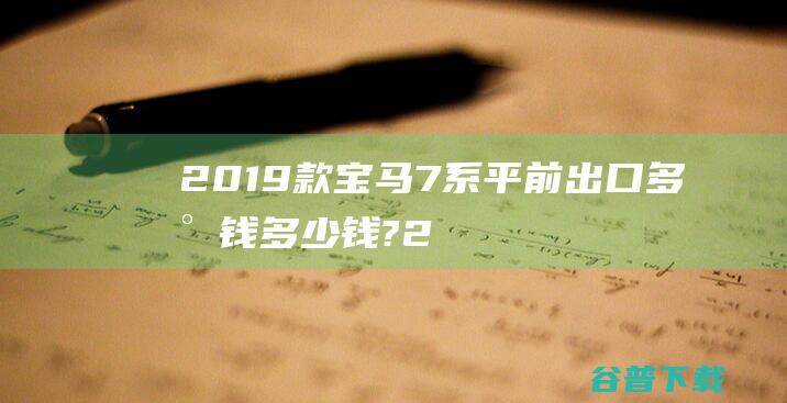 2019款宝马7系平前出口多少钱多少钱? (2019款宝马5系)