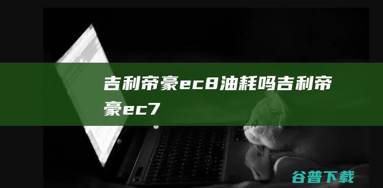 吉利帝豪ec8油耗吗 (吉利帝豪ec7)