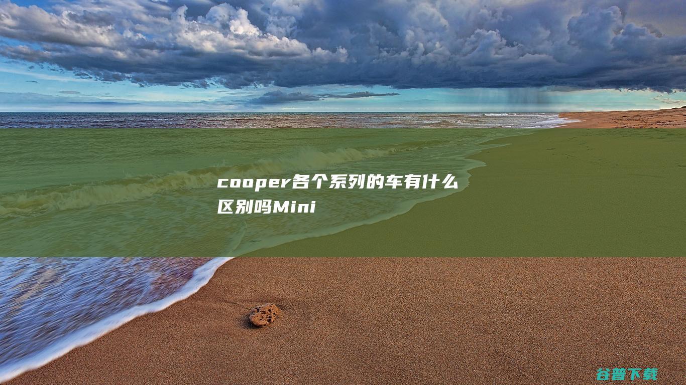 cooper各个系列的车有什么区别吗Mini