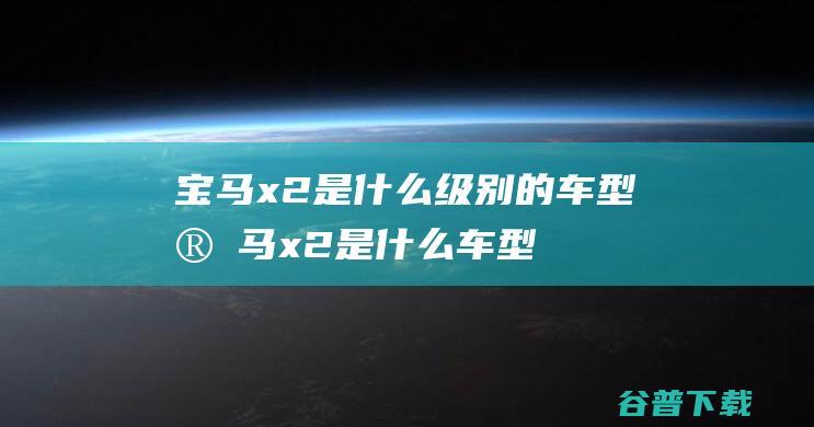 宝马x2是什么级别的车型宝马x2是什么车型