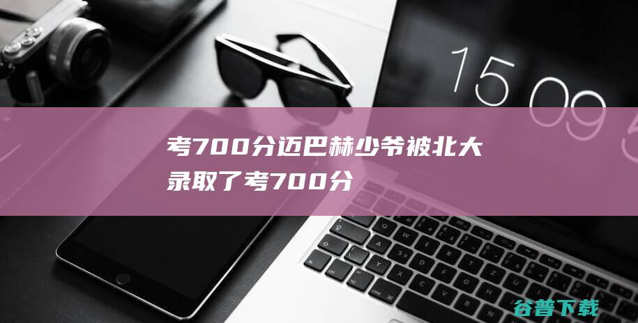 考700分迈巴赫少爷被北大录取了考700分