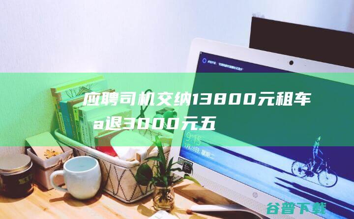 应聘司机交纳13800元租车 只退3000元 五天后 离任 (应聘司机交纳社保流程)