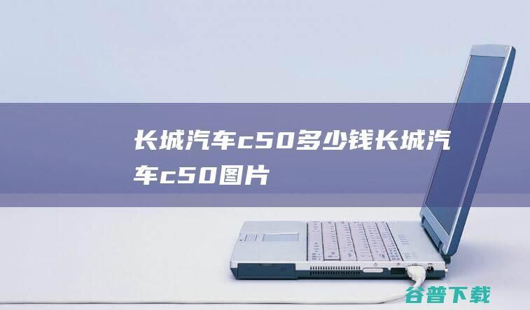 长城汽车c50多少钱长城汽车c50图片