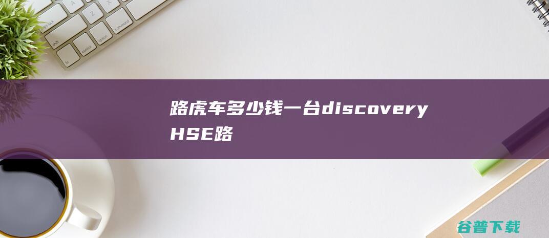 路虎车多少钱一台 (discovery HSE路虎车多少钱)