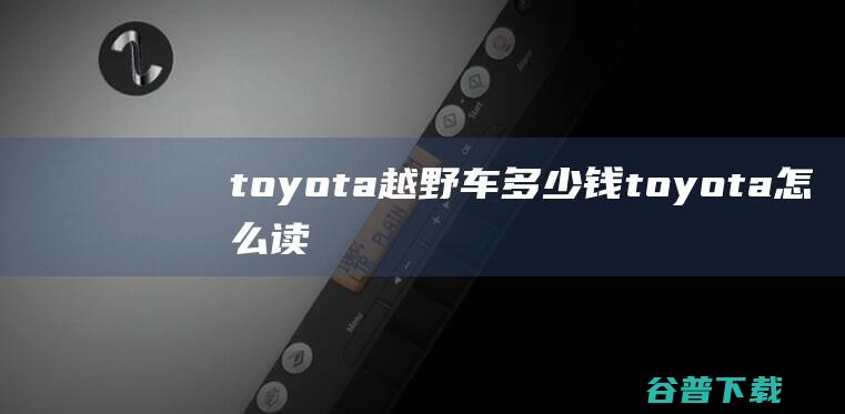 toyota越野车多少钱 (toyota怎么读)