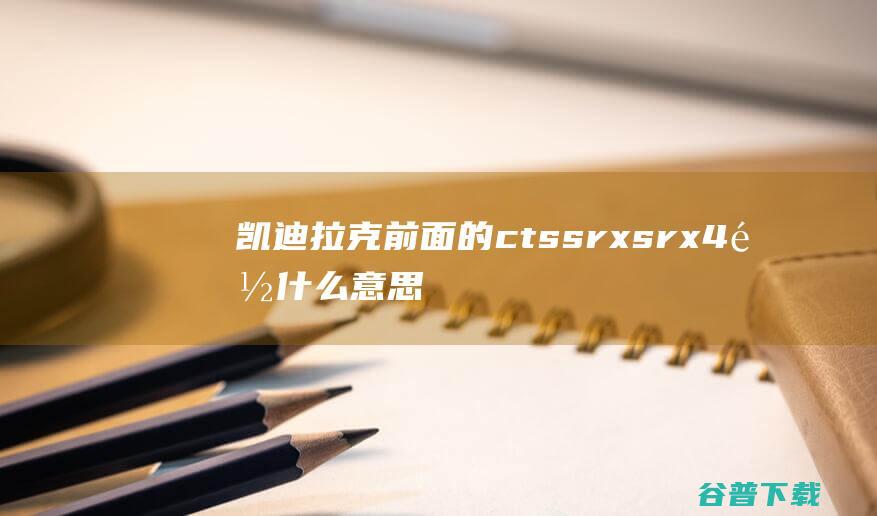 凯迪拉克前面的cts srx srx4 都什么意思?每个字母是什么意思 (凯迪拉克前面保险杠多少钱一个)