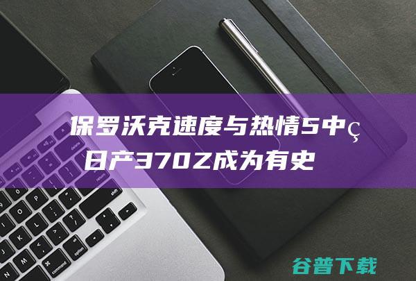 保罗沃克速度与热情5中的日产370Z成为有史