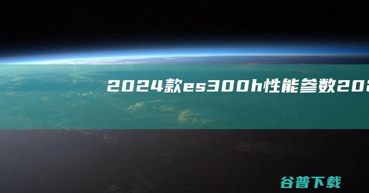 2024款es300h参数2024款e