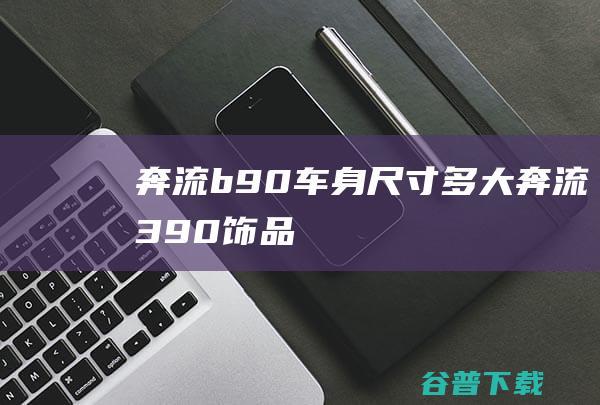 奔流b90车身尺寸多大 (奔流390饰品)