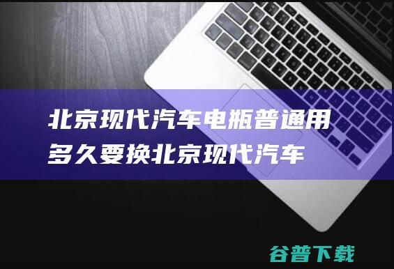 北京现代汽车电瓶普通用多久要换 (北京现代汽车感叹号警示灯亮)