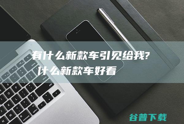 有什么新款车引见给我? (有什么新款车好看)