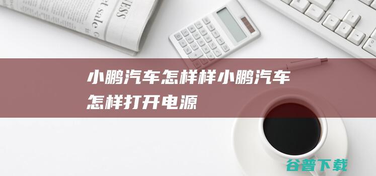 小鹏汽车怎样样 (小鹏汽车怎样打开电源)