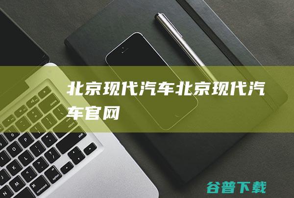 北京现代汽车北京现代汽车官网