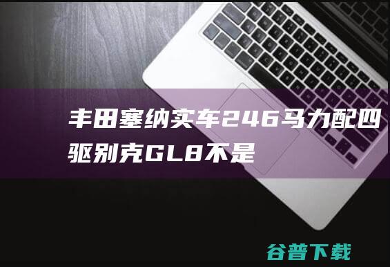 丰田塞纳实车 246马力配四驱！别克GL8不是对手 (丰田塞纳实车图片大全)