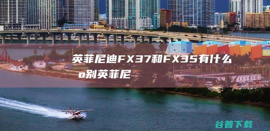 英菲尼迪FX37和FX35有什么区别 (英菲尼迪fx37)