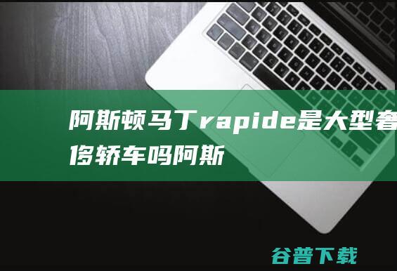 阿斯顿马丁rapide是大型奢侈轿车吗 (阿斯顿马丁rapide)