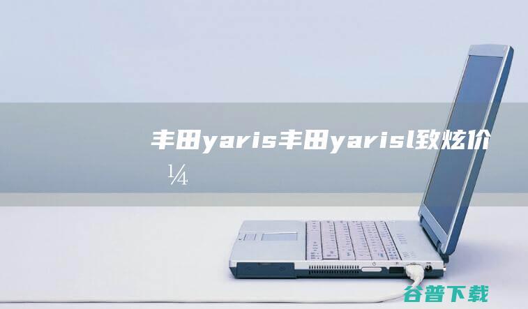 丰田yaris (丰田yarisl致炫价格)