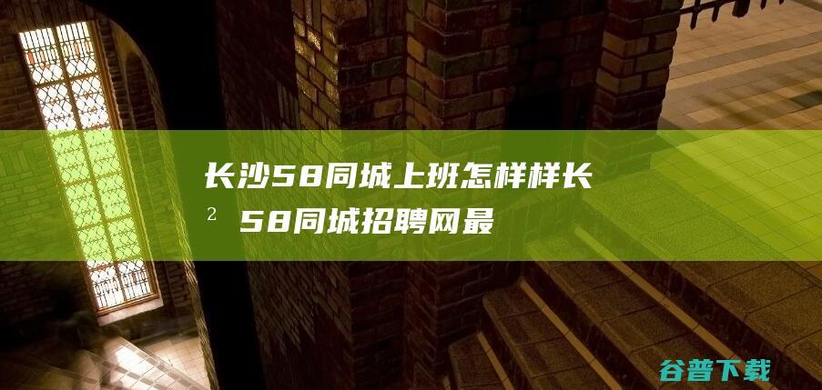 长沙怎样样长沙招聘网最