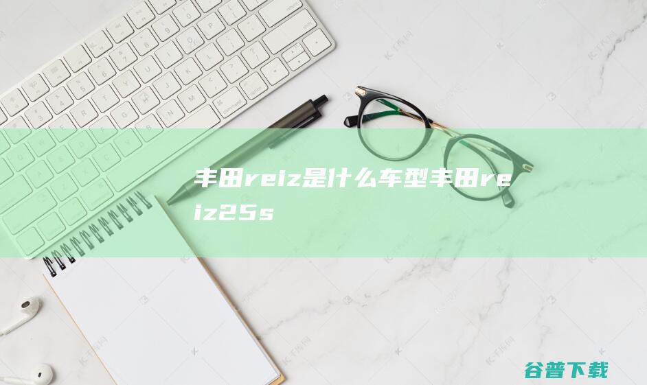 丰田reiz是什么车型 (丰田reiz2.5s多少钱)