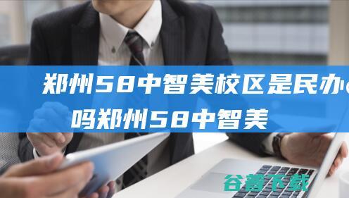 郑州58中智美校区是民办的吗 (郑州58中智美校区和58中总校哪个好)