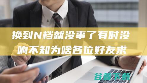 换到N档就没事了 有时没反响 不知为啥 各位好友求教一下 马自达626起动时P档 有时可以进行 (行驶中换n档)