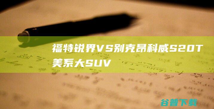 福特锐界VS别克昂科威S20T美系大SUV