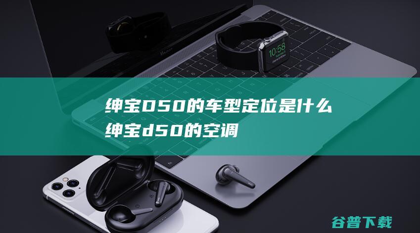 绅宝D50的车型定位是什么 (绅宝d50的空调滤芯在哪里)