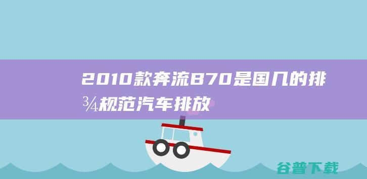 2010款 奔流B70 是国几的排放规范 汽车排放规范 谢谢 (2010款奔驰c200)