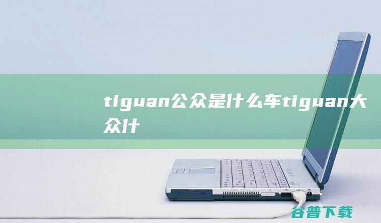 tiguan公众是什么车 (tiguan大众什么车)