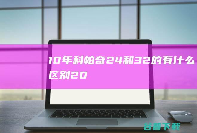 10年科帕奇24和32的有什么区别20