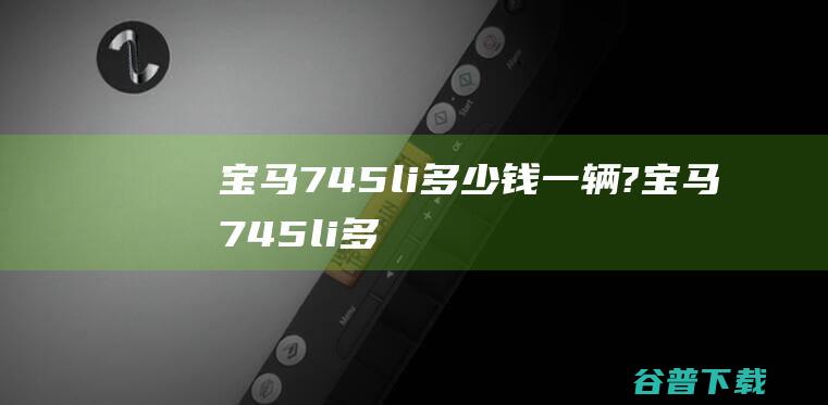 宝马745li多少钱一辆? (宝马745li多少钱)