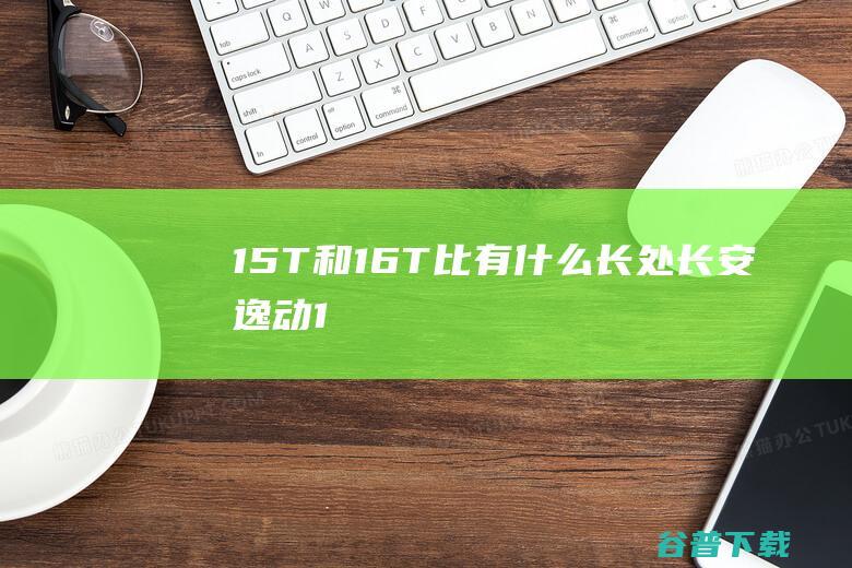 1.5T和1.6T比有什么长处 长安 逸动 (1.5t和1.5l有什么区别)