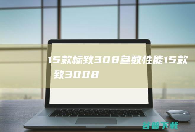 15款标致308参数性能 (15款标致30082.0l通病)