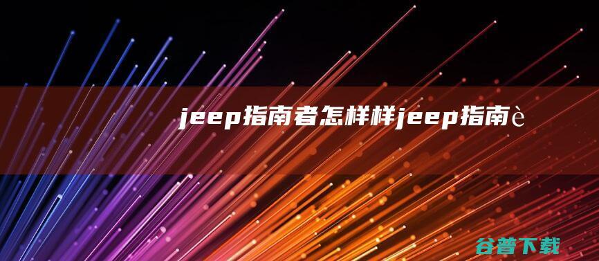 jeep指南者怎样样 (jeep指南者)