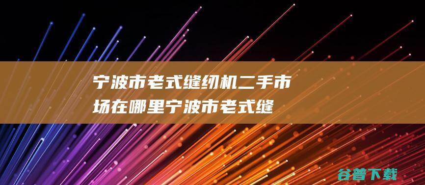 宁波市老式缝纫机二手市场在哪里宁波市老式缝