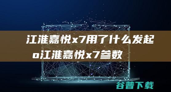 江淮嘉悦x7用了什么发起机江淮嘉悦x7参数