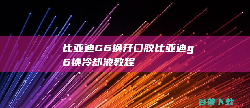 比亚迪G6换开囗胶比亚迪g6换冷却液教程