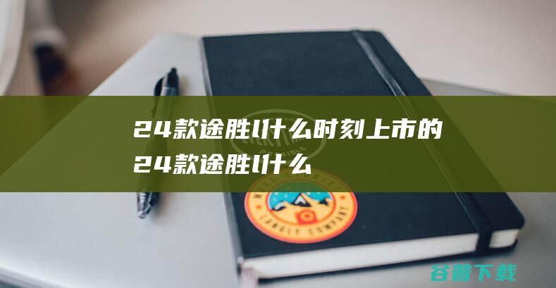 24款途胜l什么时刻的24款途胜l什么