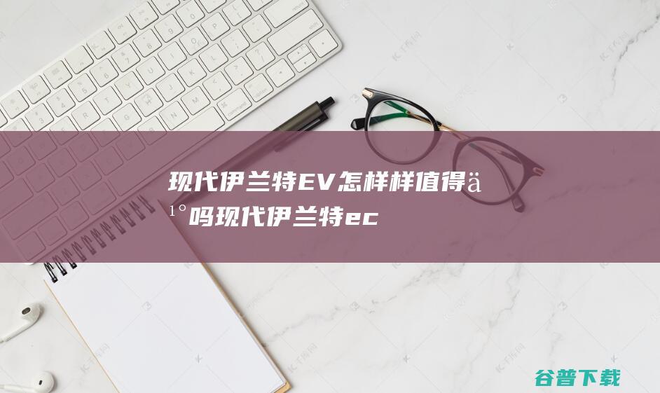 现代伊兰特EV怎样样买吗现代伊兰特ec