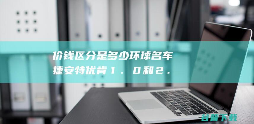 价钱区分是多少 环球名车捷安特优肯１．０和２．０的区别在哪里 (价钱和价格怎么区分)