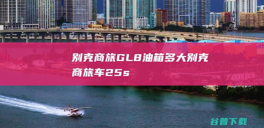 别克商旅GL8油箱多大别克商旅车25s