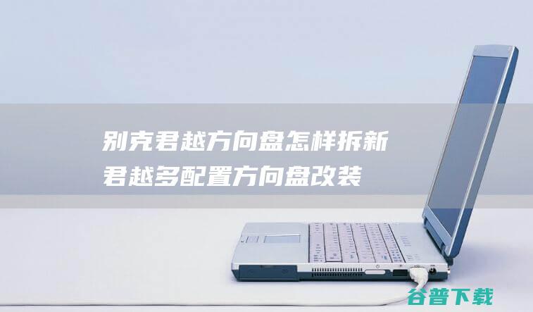 别克君越方向盘怎样拆新君越多配置方向盘改装