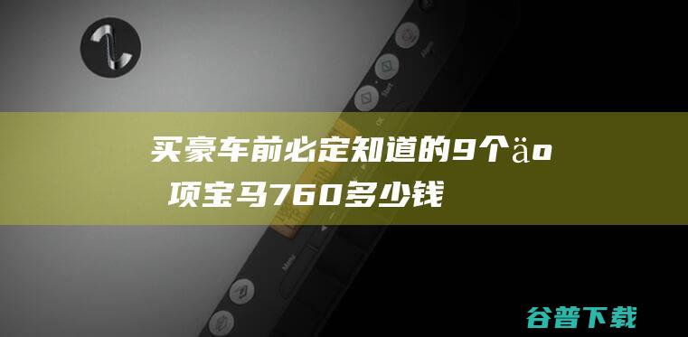 买豪车前必定知道的9个事项宝马760多少钱